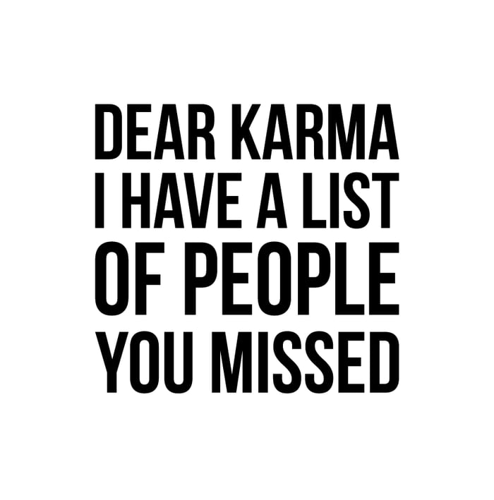 DEAR KARMA HAVE A LIST OF PEOPLE YOU MISSED