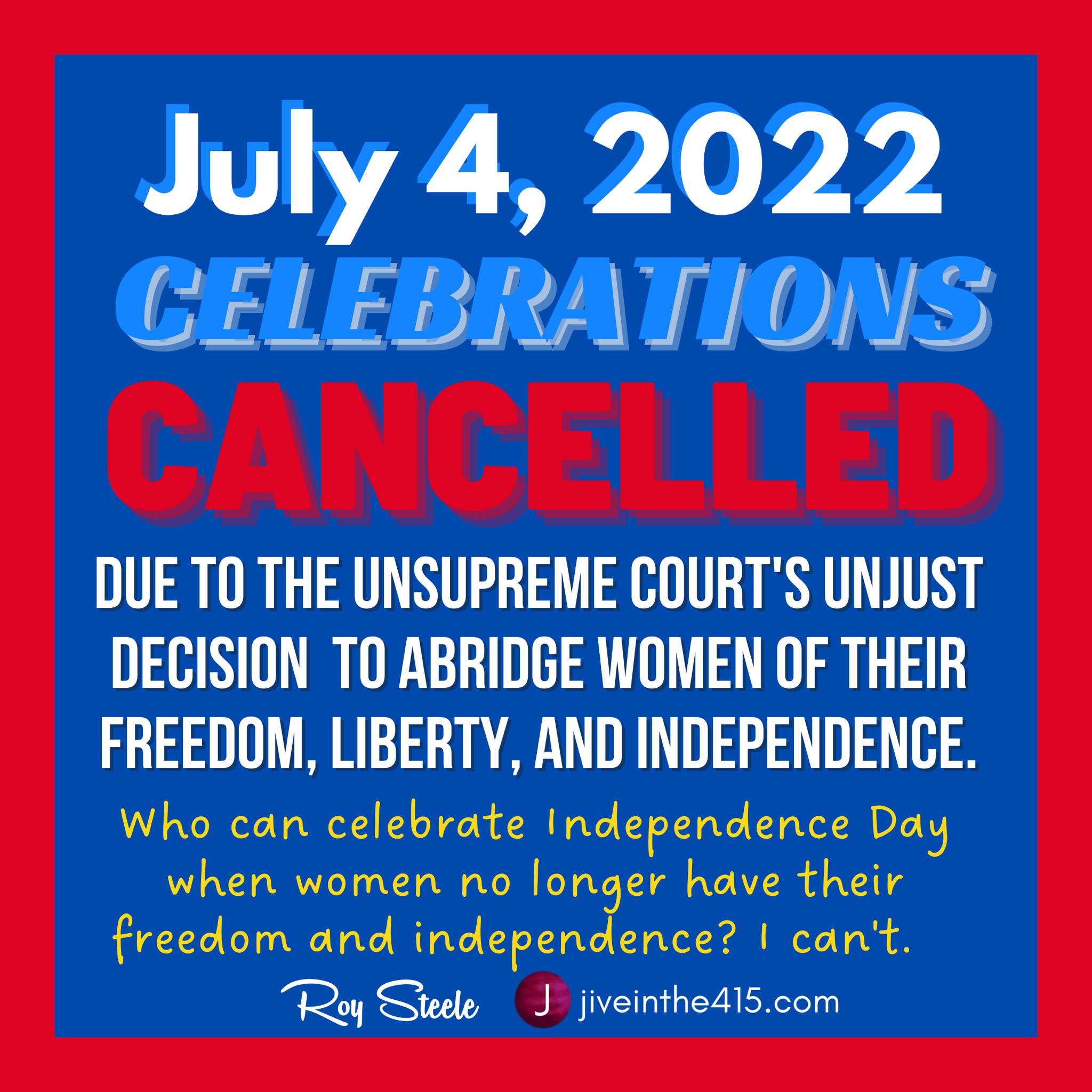 July 4 2022 CEIEBRATIONS DUE T0 THE UNSUPREME COURTS UNJUST DECISION TO ABRIDGE WOMEN OF THEIR FREEDOM LIBERTY AND INDEPENDENCE Who can celebrate Independence Day when women no longer have their freedom and inderenoence cant Roy Steele J veinthed1scom