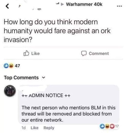 Warhammer 40k _ How long do you think modern humanity would fare against an ork invasion oY Like D comment Ow a7 Top Comments v ADMIN NOTICE The next person who mentions BLM in this thread will be removed and blocked from our entire network 1d Like Reply Os0v