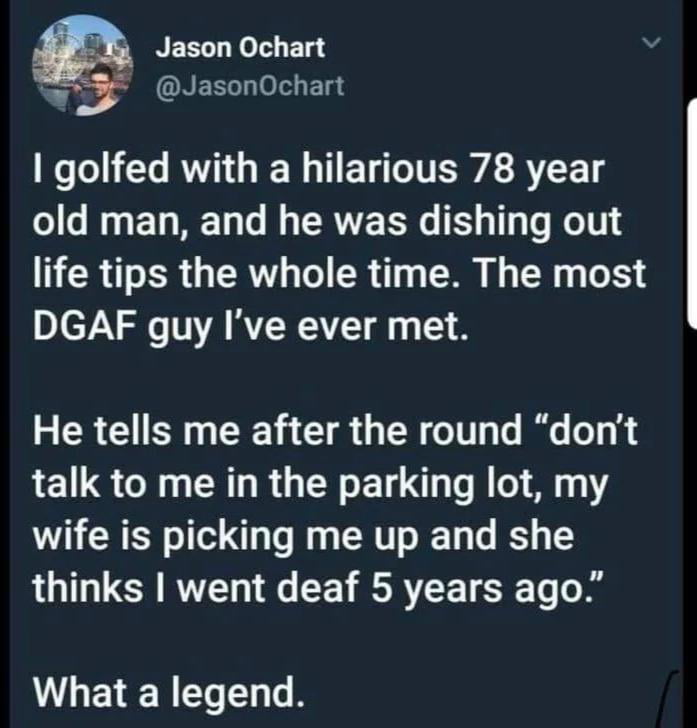 y Jason Ochart JasonOchart golfed with a hilarious 78 year old man and he was dishing out life tips the whole time The most DGAF guy Ive ever met He tells me after the round dont talk to me in the parking lot my wife is picking me up and she thinks went deaf 5 years ago LLETER TR