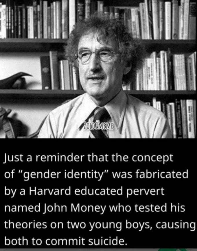 Just a reminder that the concept of gender identity was fabricated R EIAE Te NTe Ve1Te NoT1aVT g named John Money who tested his theories on two young boys causing both to commit suicide