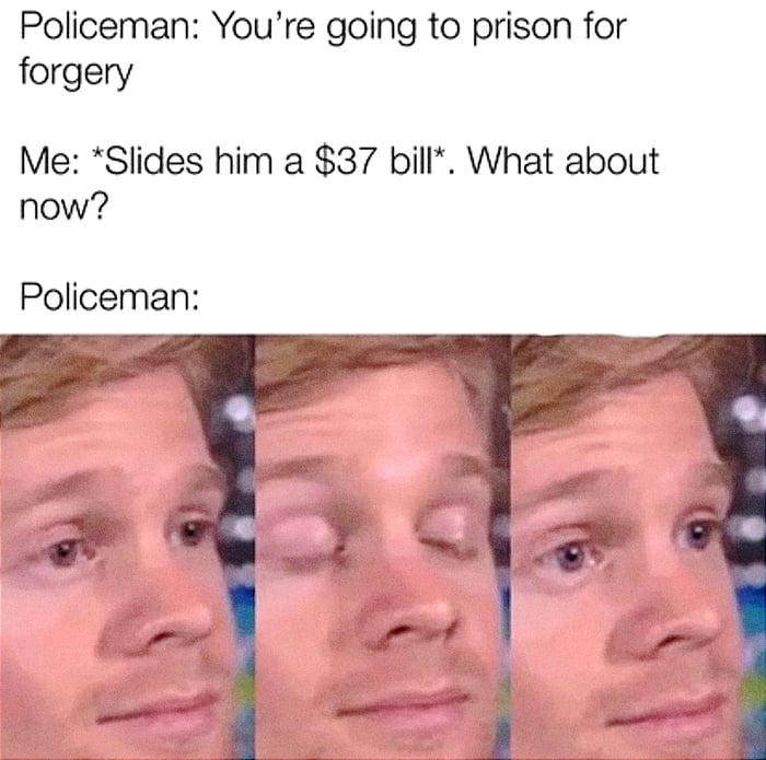 Policeman Youre going to prison for forgery Me Slides him a 37 bill What about now Policeman