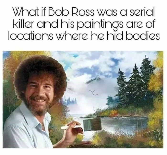 What if Bob Ross wass a serial Killer and his paintings are of locations where he hid bodies