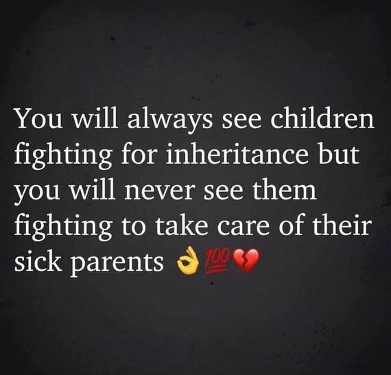 You will always see children fighting for inheritance but you will never see them fighting to take care of their sick parents