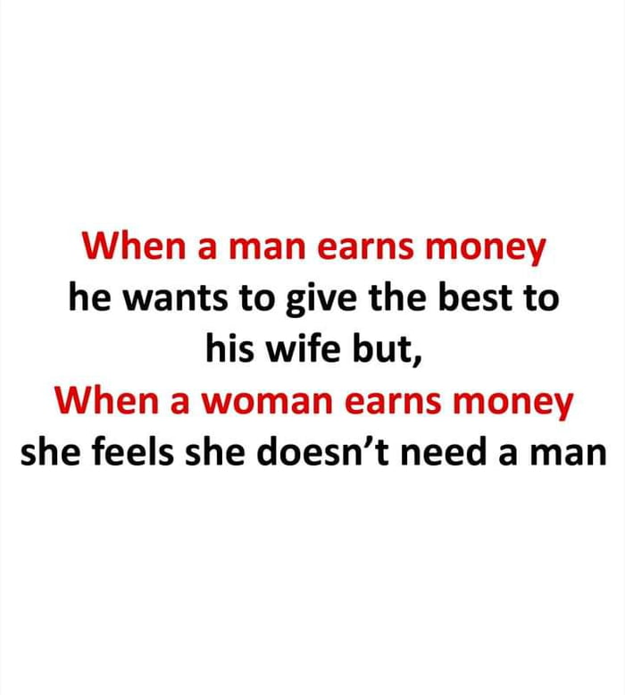 When a man earns money he wants to give the best to his wife but When a woman earns money she feels she doesnt need a man