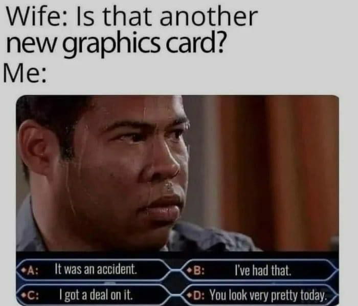 Wife Is that another new graphics card Me A Itwasanaccident B ullnl that C gota deal onit D You look vv pretty today