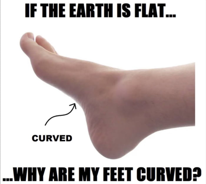 IF THE EARTH IS FLAT AN CURVED WHY ARE MY FEET CURVED