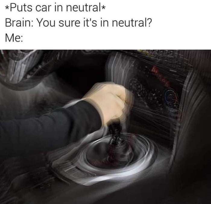 Puts car in neutral Brain You sure its in neutral