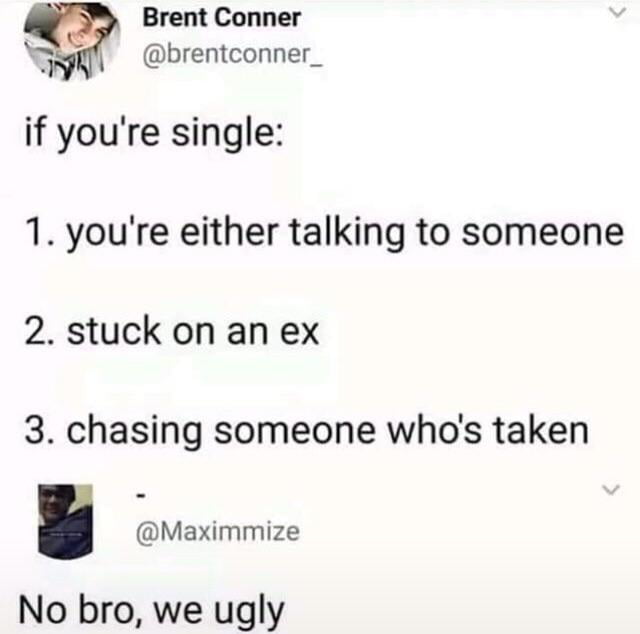 Brent Conner T brentconner_ if youre single 1 youre either talking to someone 2 stuck on an ex 3 chasing someone whos taken 5 Maximmize No bro we ugly