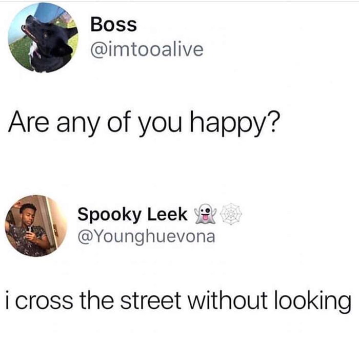 Boss imtooalive Are any of you happy Spooky Leek Younghuevona i cross the street without looking