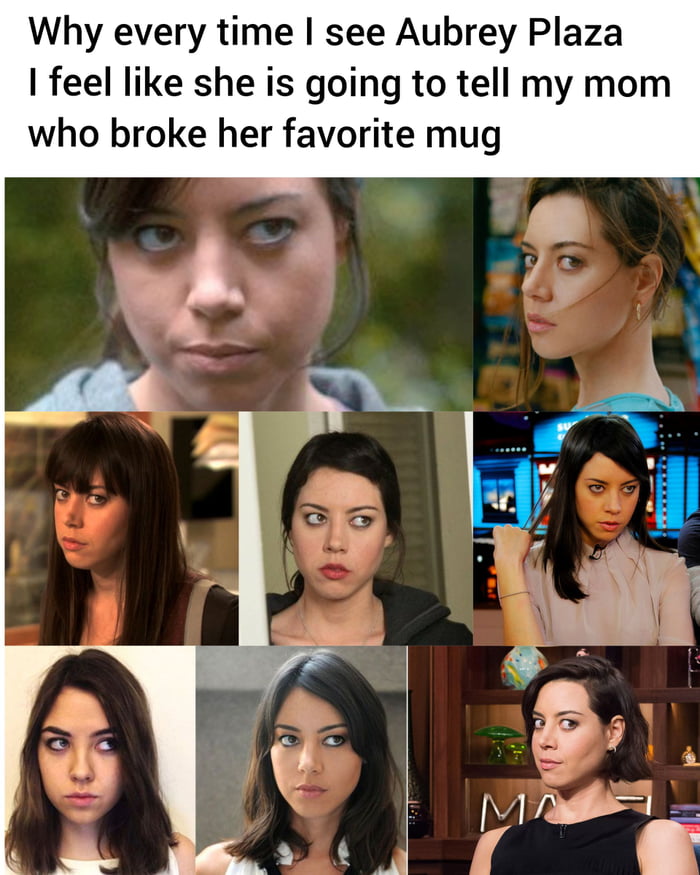 Why every time see Aubrey Plaza feel like she is going to tell my mom who broke her favorite mug