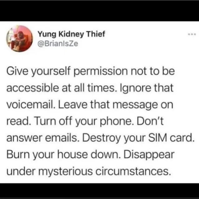 4 Yung Kidney Thief w BrianlsZe Give yourself permission not to be accessible at all times Ignore that voicemail Leave that message on read Turn off your phone Dont answer emails Destroy your SIM card Burn your house down Disappear under mysterious circumstances