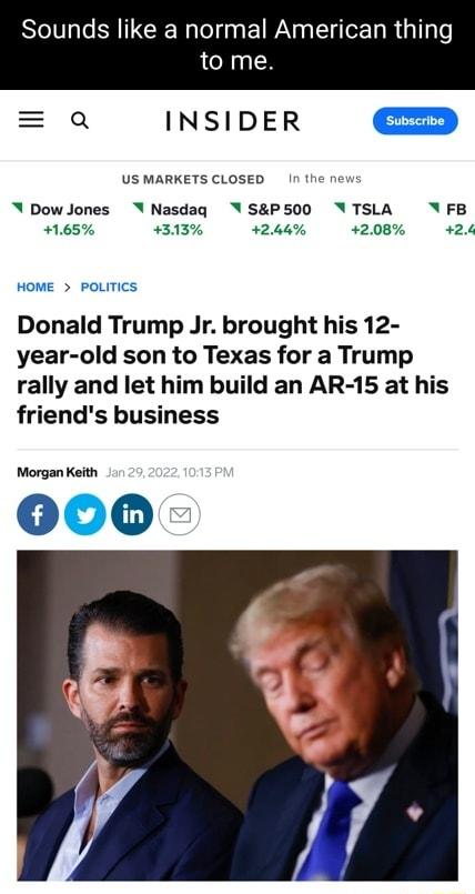 Sounds like a normal American thi to me a INSIDER US MARKETS CLOSED n the news N DowJones Y Nasdaq YSP500 TSLA VFB 165 313 244 4208 424 HOME POLITICS Donald Trump Jr brought his 12 year old son to Texas for a Trump rally and let him build an AR 15 at his friends business Morgan Keith 000