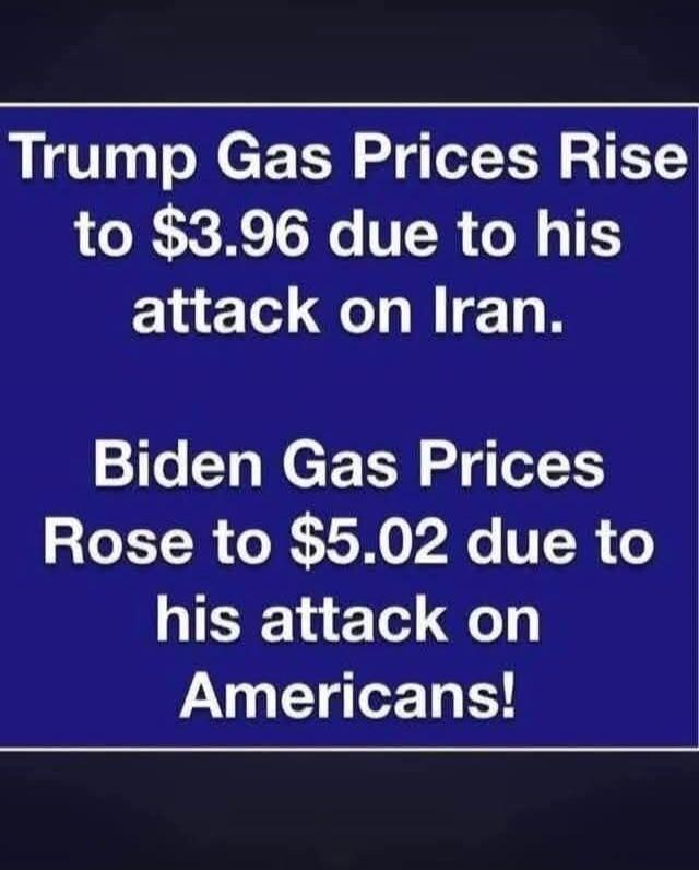 Trump Gas Prices Rise to $3.96 due to his attack on Iran. Biden Gas Prices Rose to $5.02 due to his attack on Americans!