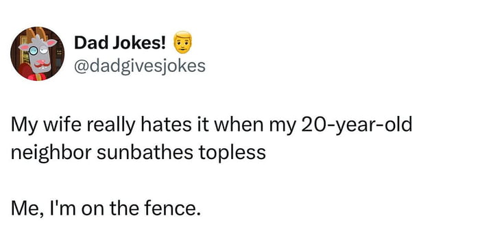 Dad Jokes! 😌
@dadgivessjokes
My wife really hates it when my 20-year-old neighbor sunbathes topless
Me, I'm on the fence.