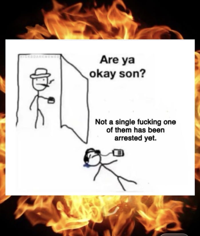 Are ya okay son? Not a single fucking one of them has been arrested yet.