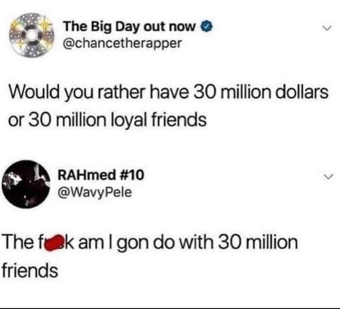 The Big Day out now chancetherapper Would you rather have 30 million dollars or 30 million loyal friends RAHmed 10 WavyPele The fgk am gon do with 30 million friends