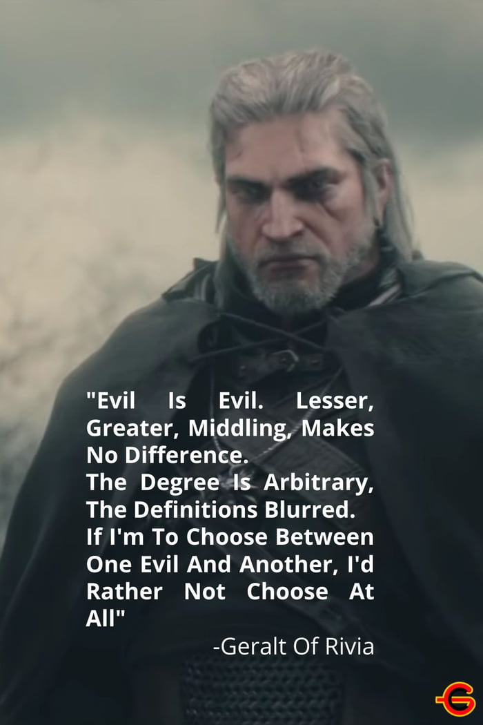 Evil Is Evil Lesser Greater Middling Makes No Difference The Degree ls Arbitrary The Definitions Blurred If Im To Choose Between One Evil And Another Id Rather Not Choose At All Geralt Of Rivia