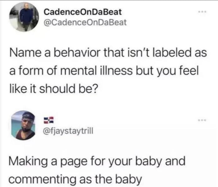 CadenceOnDaBeat CadenceOnDaBeat Name a behavior that isnt labeled as a form of mental illness but you feel like it should be fjaystaytrill Making a page for your baby and commenting as the baby