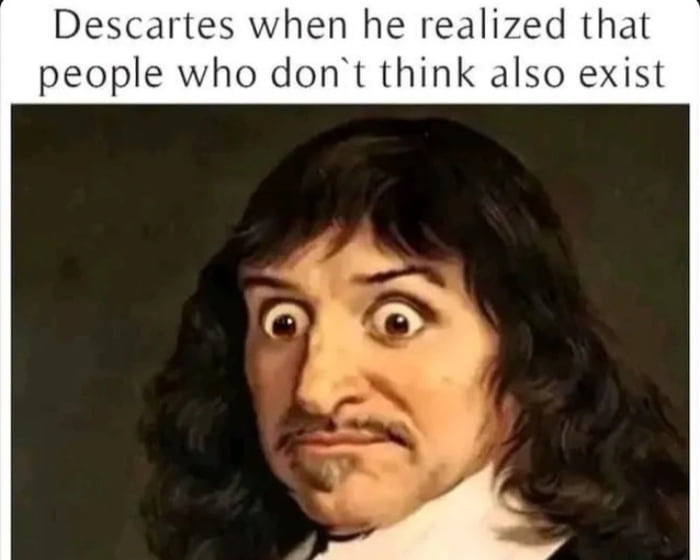 Descartes when he realized that people who dont think also exist