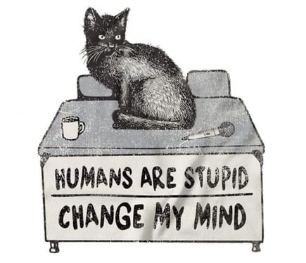 HUMANS ARE STUPID CHANGE MY MIND