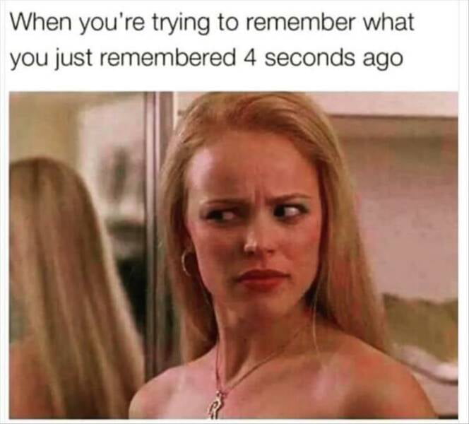 When youre trying to remember what you just remembered 4 seconds ago