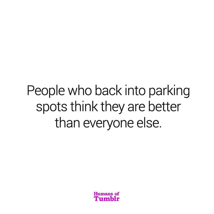 People who back into parking spots think they are better than everyone else i
