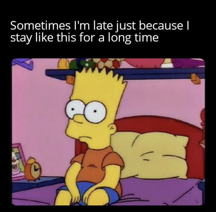 Sometimes Im late just because stay like this for a long time