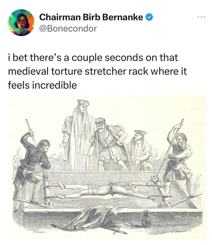 Chairman Birb Bernanke Bonecondor i bet theres a couple seconds on that medieval torture stretcher rack where it feels incredible