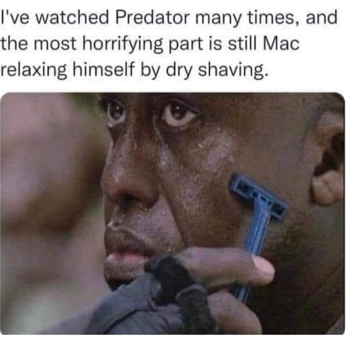 Ive watched Predator many times and he most horrifying part is still Mac relaxing himself by dry shaving