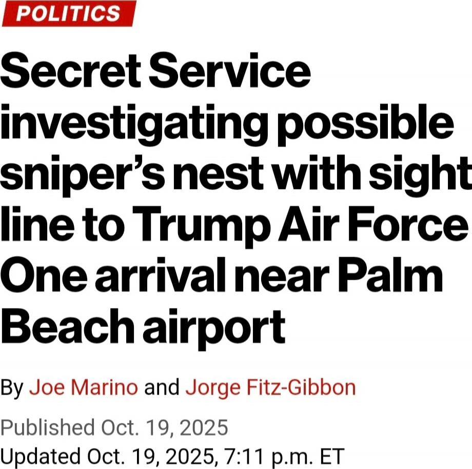 Secret Service investigating possible sniper's nest with sight line to Trump Air Force One arrival near Palm Beach airport\n\nBy Joe Marino and Jorge Fitz-Gibbon\n\nPublished Oct. 19, 2025\nUpdated Oct. 19, 2025, 7:11 p.m. ET