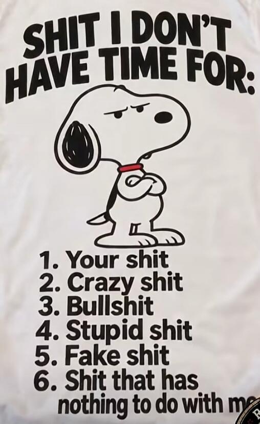SHIT I DON'T HAVE TIME FOR:
1. Your shit
2. Crazy shit
3. Bullshit
4. Stupid shit
5. Fake shit
6. Shit that has nothing to do with me