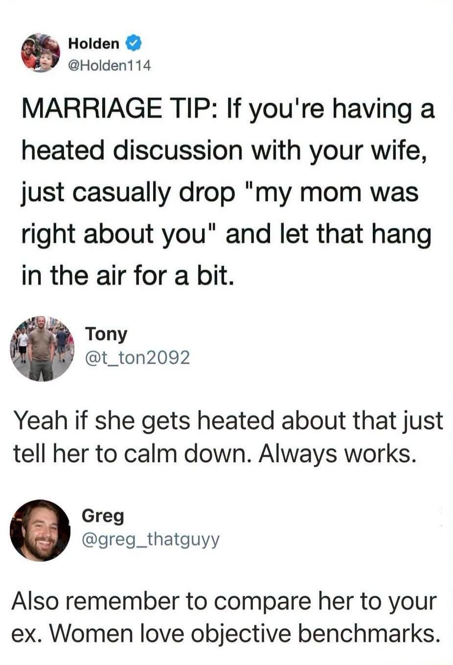 Holden @Holden114 MARRIAGE TIP: If you're having a heated discussion with your wife, just casually drop 