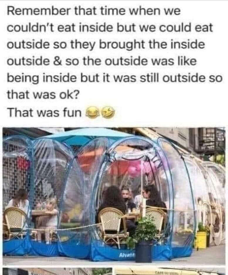 Remember that time when we couldnt eat inside but we could eat outside so they brought the inside outside so the outside was like being inside but it was still outside so that was ok That was fun 2e2