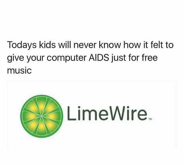 Todays kids will never know how it felt to give your computer AIDS just for free music LimeWire