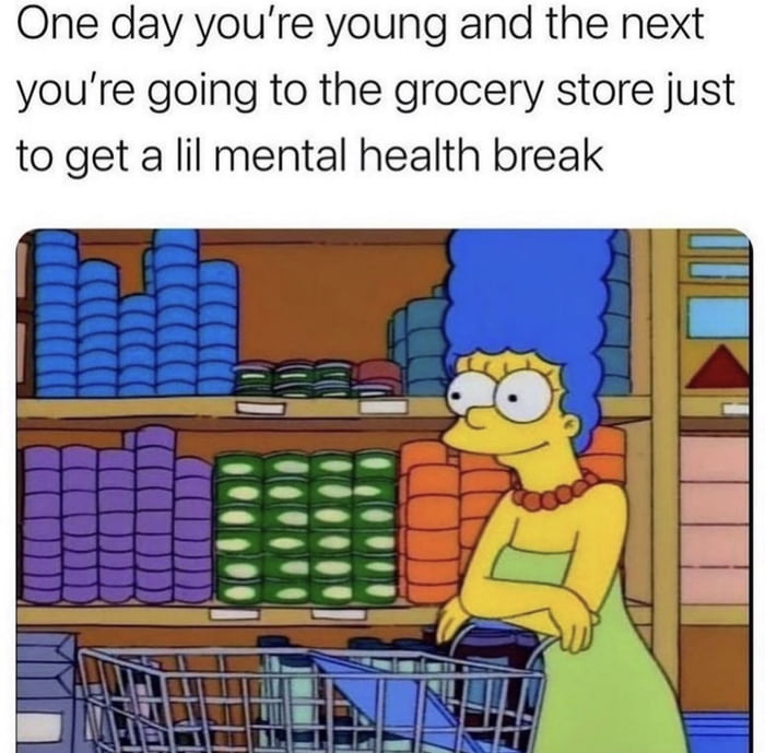 One day youre young and the next youre going to the grocery store just to get a lil mental health break