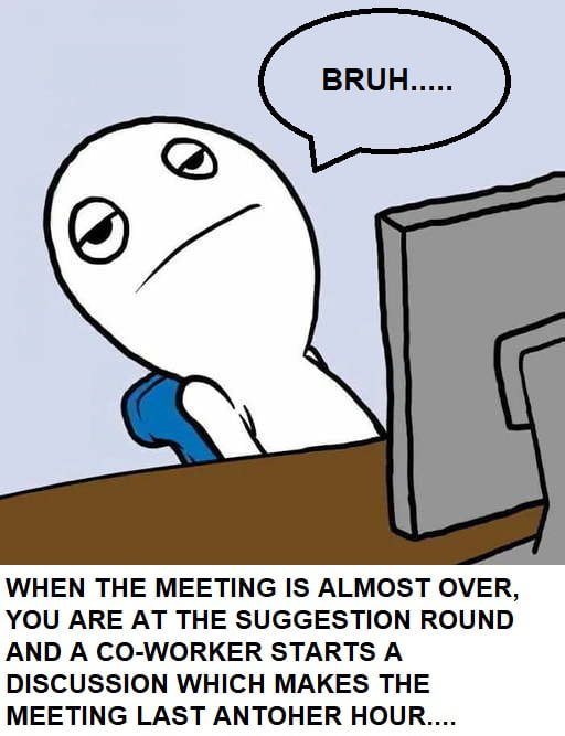 WHEN THE MEETING IS ALMOST OVER YOU ARE AT THE SUGGESTION ROUND AND A CO WORKER STARTS A DISCUSSION WHICH MAKES THE MEETING LAST ANTOHER HOUR