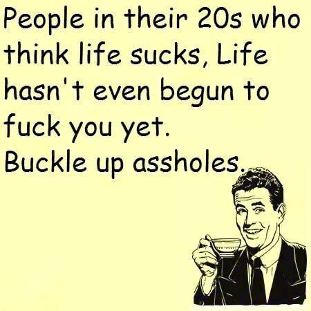 People in their 20s who think life sucks Life hasnt even begun to fuck you yet Buckle up assholes