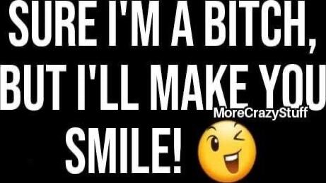 SURE I'M A BITCH, BUT I'LL MAKE YOU SMILE! 😜