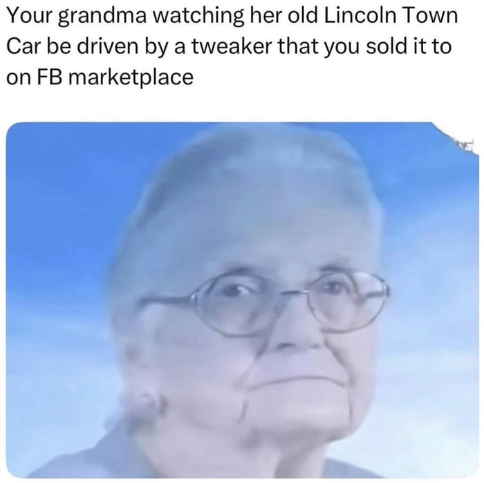 Your grandma watching her old Lincoln Town Car be driven by a tweaker that you sold it to on FB marketplace