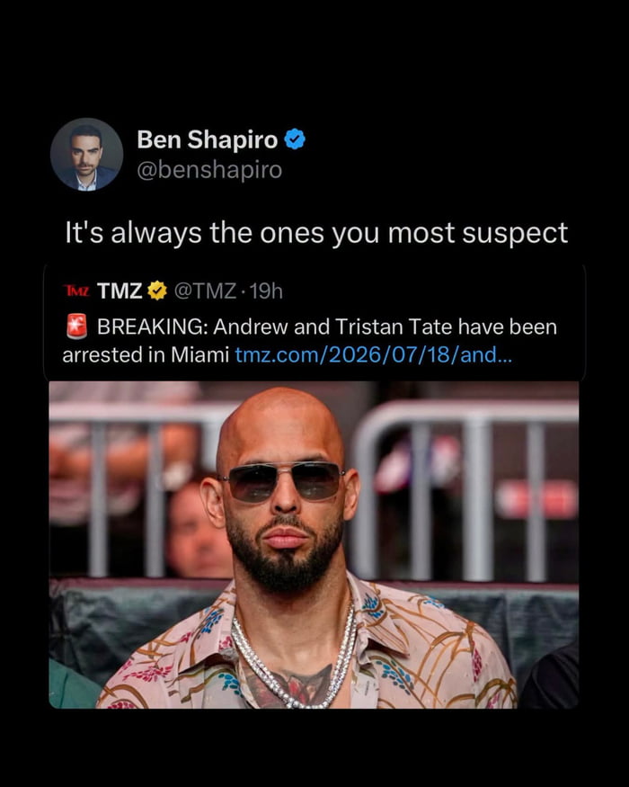 Ben Shapiro @benshapiro It's always the ones you most suspect TMZ @TMZ · 19h BREAKING: Andrew and Tristan Tate have been arrested in Miami tmz.com/2026/07/18/and...