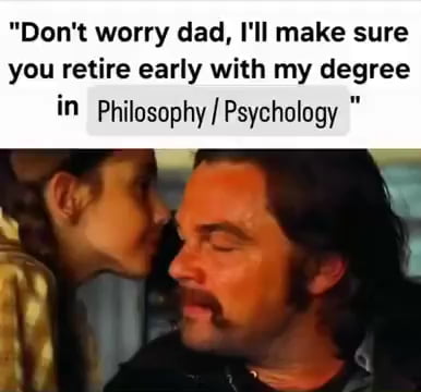 Don't worry dad, I'll make sure you retire early with my degree in Philosophy / Psychology