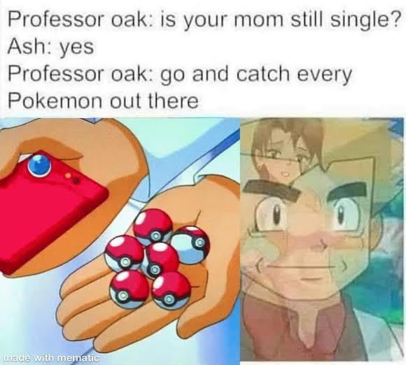 Professor oak: is your mom still single? Ash: yes Professor oak: go and catch every Pokemon out there
