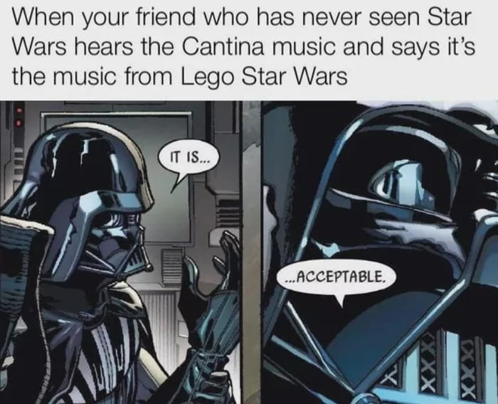 When your friend who has never seen Star Wars hears the Cantina music and says it's the music from Lego Star Wars IT IS... ...ACCEPTABLE.