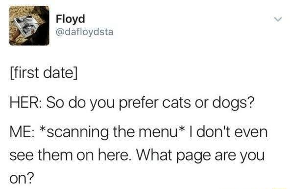 Floyd dafloydsta first date HER So do you prefer cats or dogs ME scanning the menu dont even see them on here What page are you on