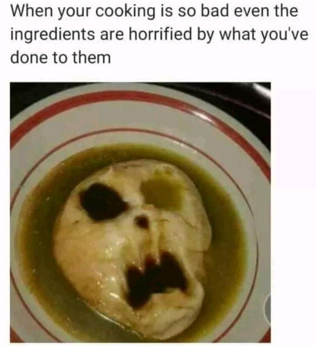 When your cooking is so bad even the ingredients are horrified by what youve done to them