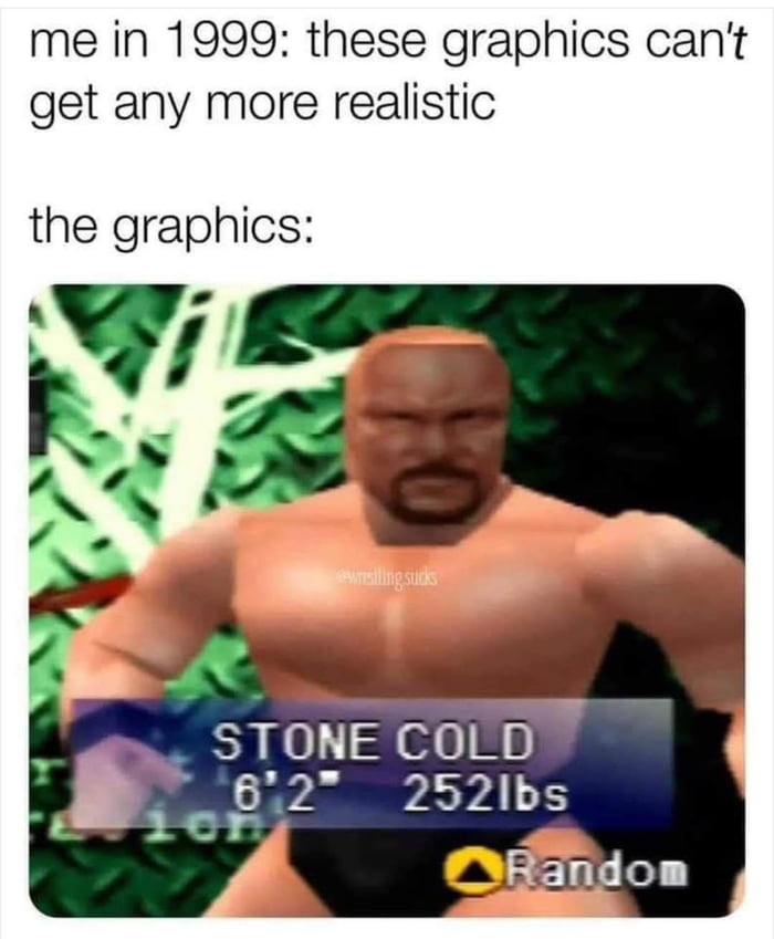 me in 1999 these graphics cant get any more realistic the graphics y STONE COLD N 8i2 252Ibs