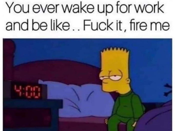 You ever wake up for work and belike Fuckit ire me