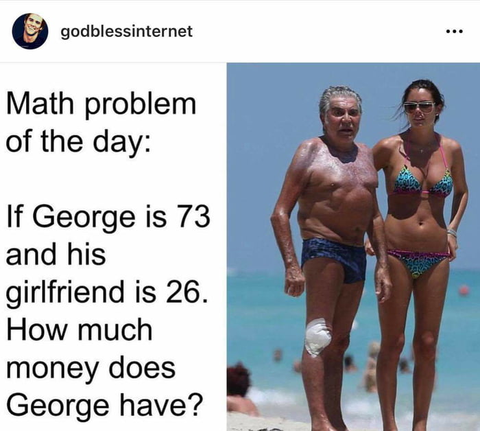 9 godblessinternet Math problem of the day If George is 73 and his girlfriend is 26 How much money does George have