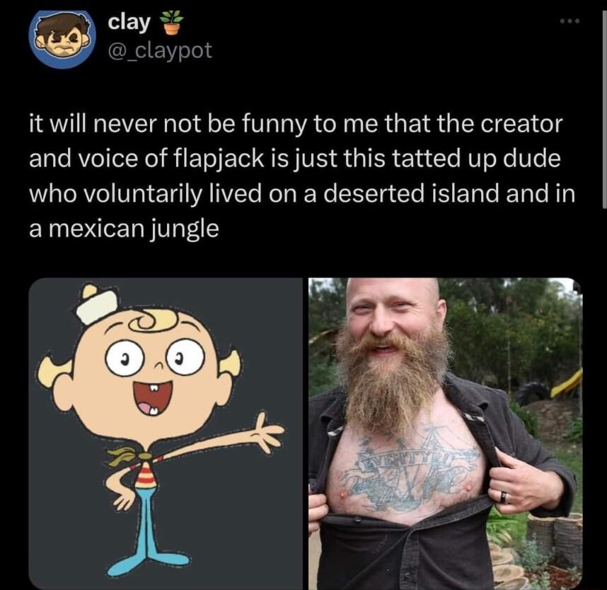 clay _claypot it will never not be funny to me that the creator and voice of flapjack is just this tatted up dude who voluntarily lived on a deserted island and in amexican jungle